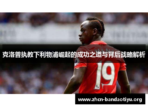 克洛普执教下利物浦崛起的成功之道与背后战略解析