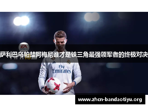 萨利巴乌帕楚阿梅尼谁才是铁三角最强领军者的终极对决
