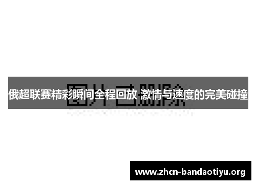 俄超联赛精彩瞬间全程回放 激情与速度的完美碰撞