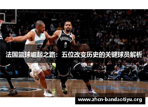 法国篮球崛起之路：五位改变历史的关键球员解析