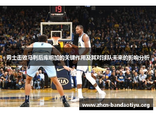 勇士击败马刺后库明加的关键作用及其对球队未来的影响分析 勇士击败马刺后库明加的关键作用及其对球队未来的影响分析