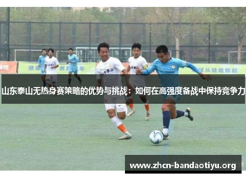 山东泰山无热身赛策略的优势与挑战：如何在高强度备战中保持竞争力