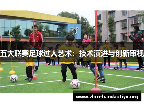 五大联赛足球过人艺术：技术演进与创新审视