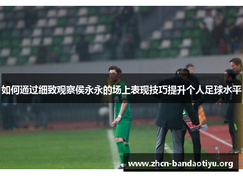 如何通过细致观察侯永永的场上表现技巧提升个人足球水平