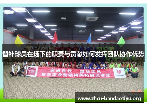 替补球员在场下的职责与贡献如何发挥团队协作优势