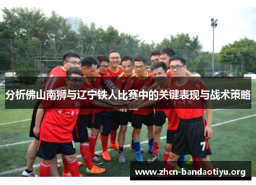 分析佛山南狮与辽宁铁人比赛中的关键表现与战术策略