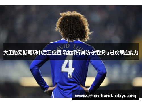 大卫路易斯司职中后卫位置深度解析其防守组织与进攻策应能力