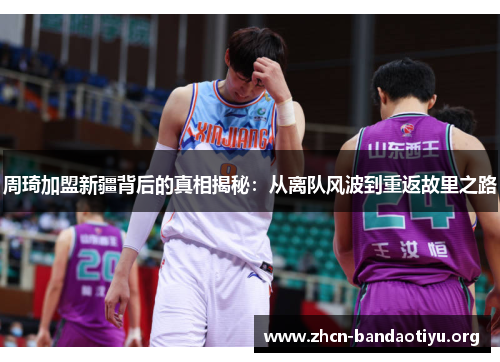 周琦加盟新疆背后的真相揭秘:从离队风波到重返故里之路 周琦加盟新疆背后的真相揭秘:从离队风波到重返故里之路