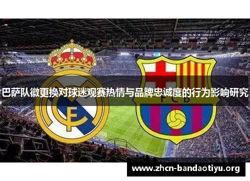 巴萨队徽更换对球迷观赛热情与品牌忠诚度的行为影响研究 巴萨队徽更换对球迷观赛热情与品牌忠诚度的行为影响研究